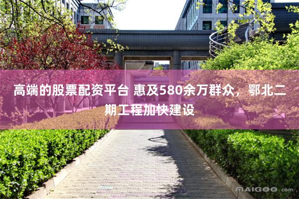 高端的股票配资平台 惠及580余万群众，鄂北二期工程加快建设