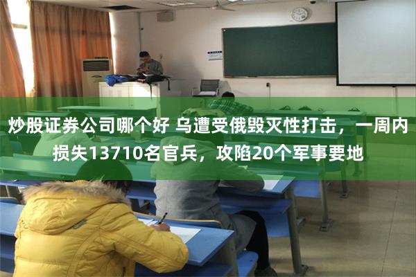 炒股证券公司哪个好 乌遭受俄毁灭性打击，一周内损失13710名官兵，攻陷20个军事要地