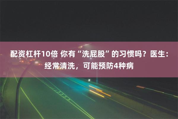 配资杠杆10倍 你有“洗屁股”的习惯吗？医生：经常清洗，可能预防4种病