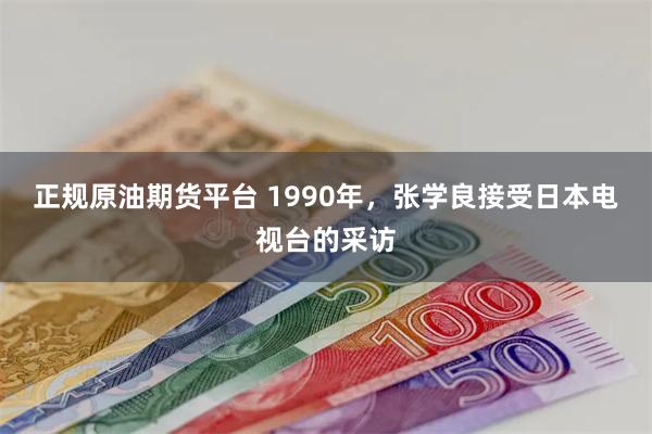 正规原油期货平台 1990年，张学良接受日本电视台的采访