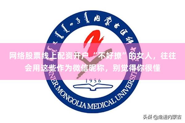 网络股票线上配资开户 “不好撩”的女人，往往会用这些作为微信昵称，别觉得你很懂