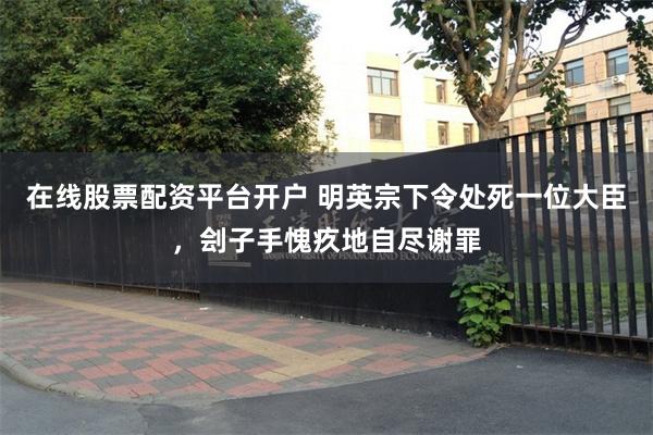 在线股票配资平台开户 明英宗下令处死一位大臣，刽子手愧疚地自尽谢罪