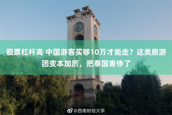 股票杠杆高 中国游客买够10万才能走？这类旅游团变本加厉，把泰国害惨了