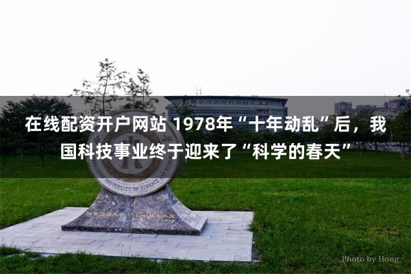 在线配资开户网站 1978年“十年动乱”后，我国科技事业终于迎来了“科学的春天”