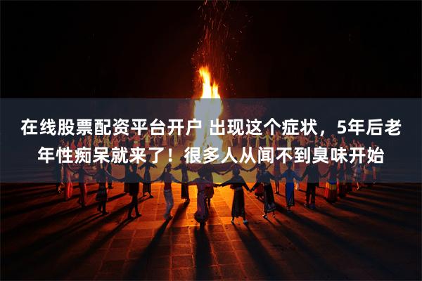 在线股票配资平台开户 出现这个症状，5年后老年性痴呆就来了！很多人从闻不到臭味开始