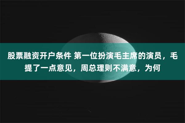 股票融资开户条件 第一位扮演毛主席的演员，毛提了一点意见，周总理则不满意，为何