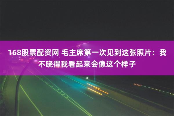 168股票配资网 毛主席第一次见到这张照片：我不晓得我看起来会像这个样子