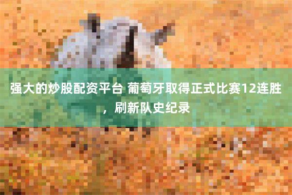 强大的炒股配资平台 葡萄牙取得正式比赛12连胜，刷新队史纪录