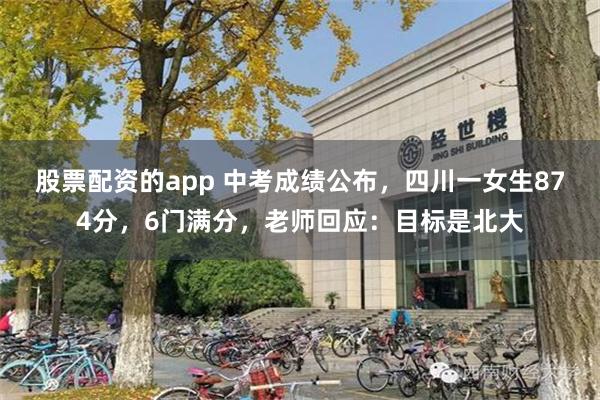 股票配资的app 中考成绩公布，四川一女生874分，6门满分，老师回应：目标是北大