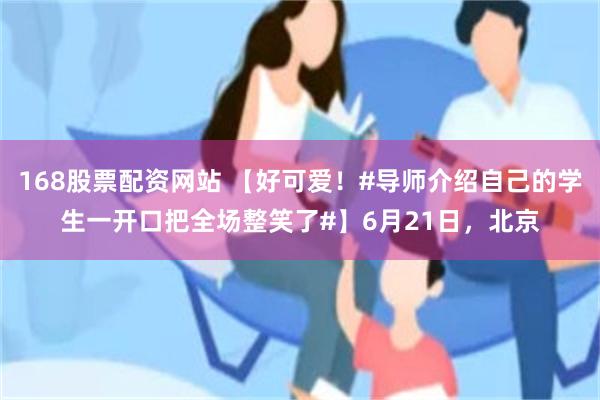 168股票配资网站 【好可爱！#导师介绍自己的学生一开口把全场整笑了#】6月21日，北京