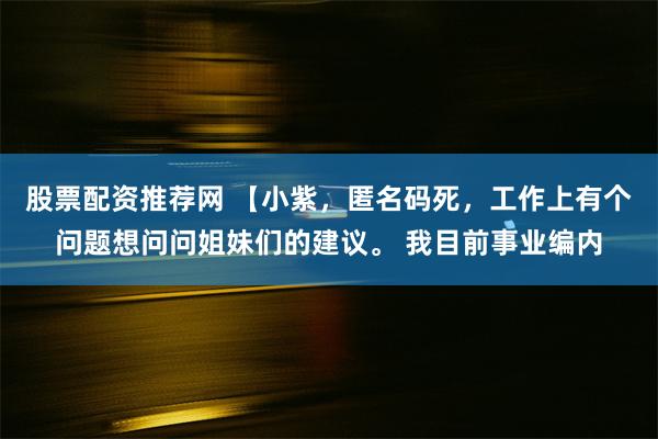 股票配资推荐网 【小紫，匿名码死，工作上有个问题想问问姐妹们的建议。 我目前事业编内