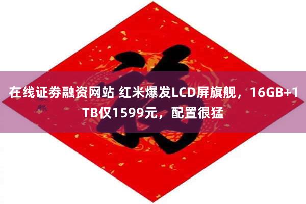 在线证劵融资网站 红米爆发LCD屏旗舰，16GB+1TB仅1599元，配置很猛