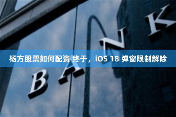 杨方股票如何配资 终于，iOS 18 弹窗限制解除