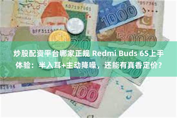 炒股配资平台哪家正规 Redmi Buds 6S上手体验：半入耳+主动降噪，还能有真香定价？