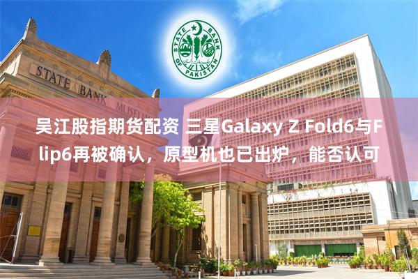 吴江股指期货配资 三星Galaxy Z Fold6与Flip6再被确认，原型机也已出炉，能否认可