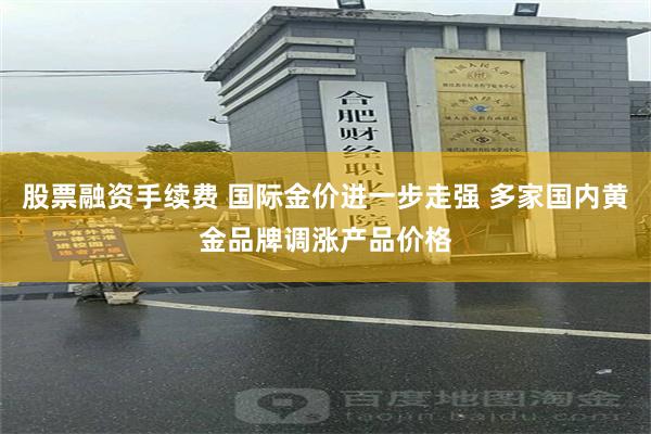 股票融资手续费 国际金价进一步走强 多家国内黄金品牌调涨产品价格