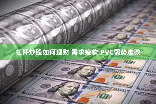 杠杆炒股如何理财 需求疲软 PVC弱势难改