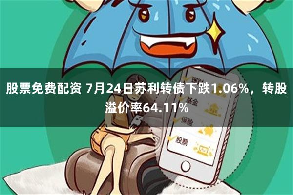 股票免费配资 7月24日苏利转债下跌1.06%，转股溢价率64.11%