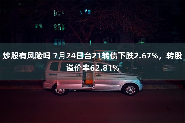 炒股有风险吗 7月24日台21转债下跌2.67%，转股溢价率62.81%