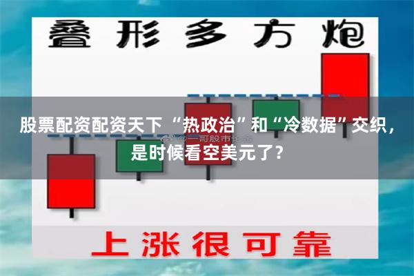 股票配资配资天下 “热政治”和“冷数据”交织，是时候看空美元了？