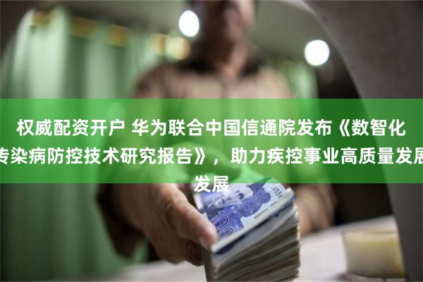 权威配资开户 华为联合中国信通院发布《数智化传染病防控技术研究报告》，助力疾控事业高质量发展