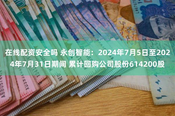 在线配资安全吗 永创智能：2024年7月5日至2024年7月31日期间 累计回购公司股份614200股