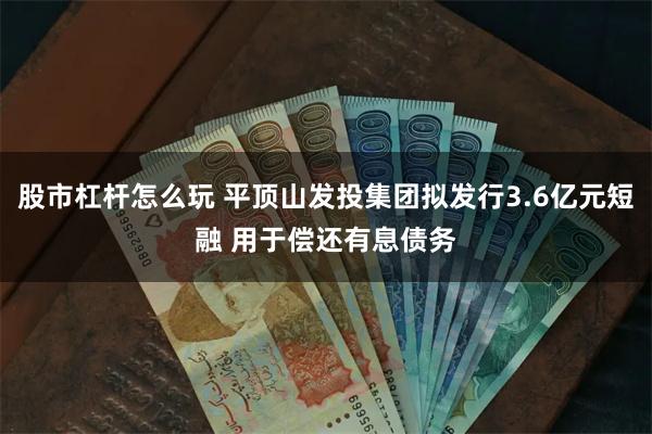 股市杠杆怎么玩 平顶山发投集团拟发行3.6亿元短融 用于偿还有息债务