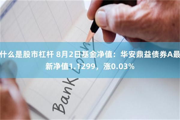 什么是股市杠杆 8月2日基金净值：华安鼎益债券A最新净值1.1299，涨0.03%