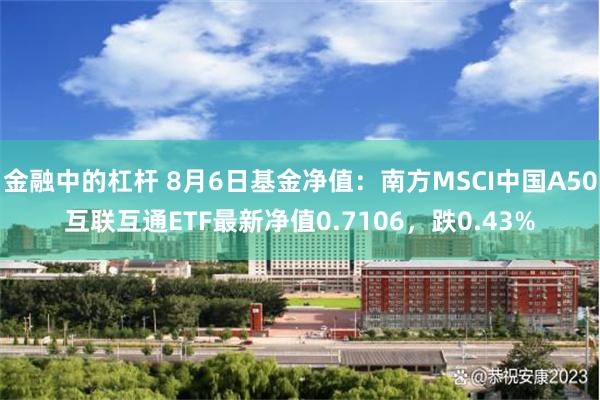 金融中的杠杆 8月6日基金净值：南方MSCI中国A50互联互通ETF最新净值0.7106，跌0.43%