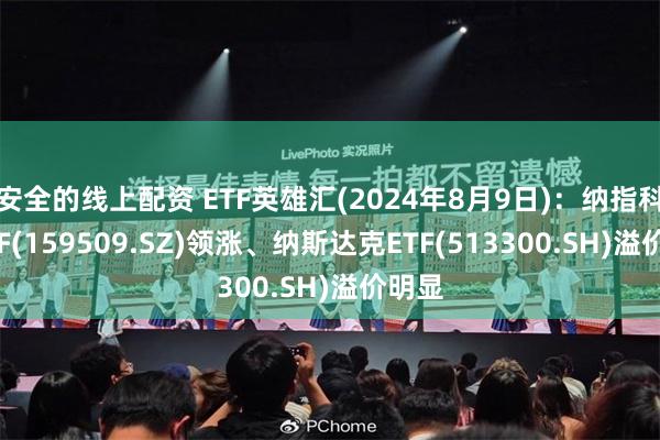 安全的线上配资 ETF英雄汇(2024年8月9日)：纳指科技ETF(159509.SZ)领涨、纳斯达克ETF(513300.SH)溢价明显