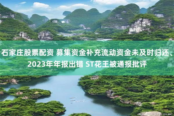 石家庄股票配资 募集资金补充流动资金未及时归还、2023年年报出错 ST花王被通报批评