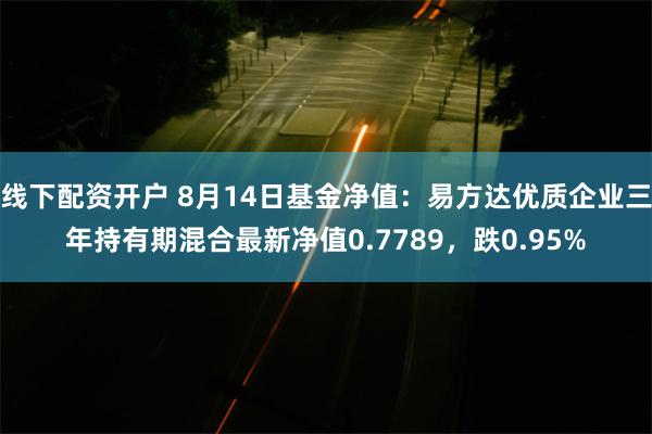 线下配资开户 8月14日基金净值：易方达优质企业三年持有期混合最新净值0.7789，跌0.95%