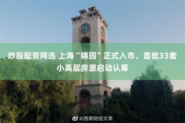 炒股配资网选 上海“锦园”正式入市，首批33套小高层房源启动认筹