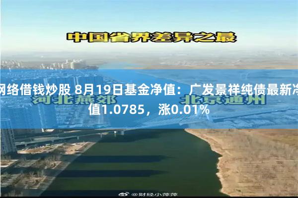 网络借钱炒股 8月19日基金净值：广发景祥纯债最新净值1.0785，涨0.01%