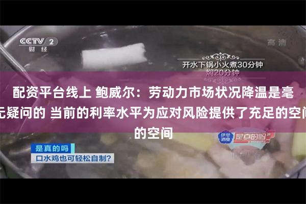 配资平台线上 鲍威尔：劳动力市场状况降温是毫无疑问的 当前的利率水平为应对风险提供了充足的空间