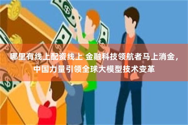 哪里有线上配资线上 金融科技领航者马上消金，中国力量引领全球大模型技术变革