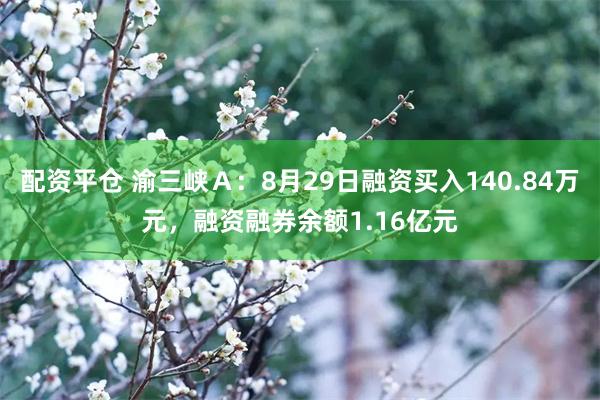 配资平仓 渝三峡Ａ：8月29日融资买入140.84万元，融资融券余额1.16亿元