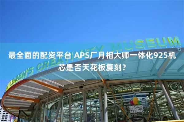 最全面的配资平台 APS厂月相大师一体化925机芯是否天花板复刻？