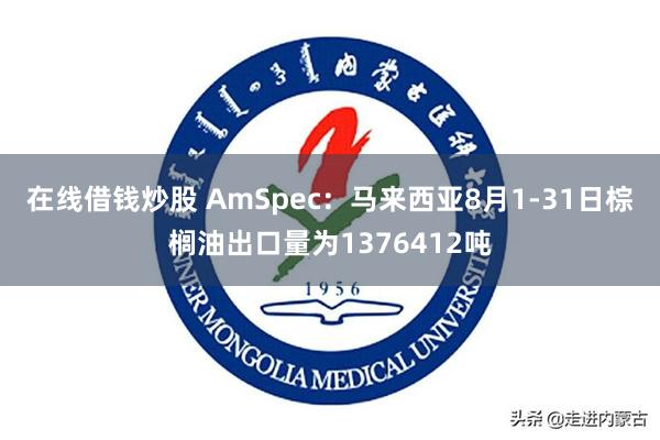 在线借钱炒股 AmSpec：马来西亚8月1-31日棕榈油出口量为1376412吨