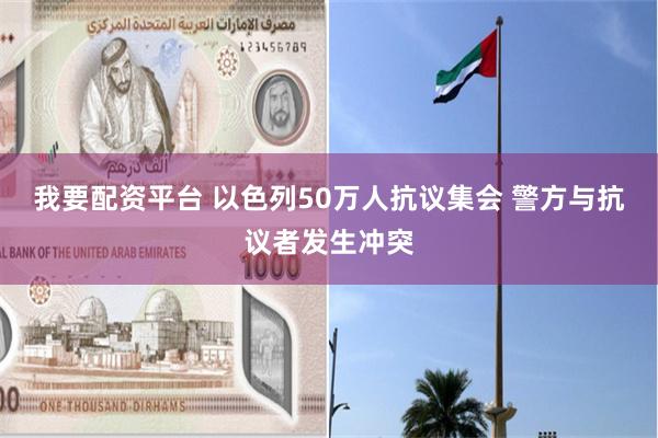 我要配资平台 以色列50万人抗议集会 警方与抗议者发生冲突