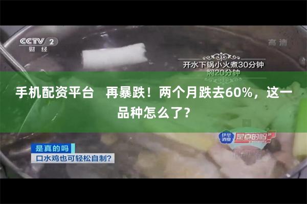 手机配资平台   再暴跌！两个月跌去60%，这一品种怎么了？