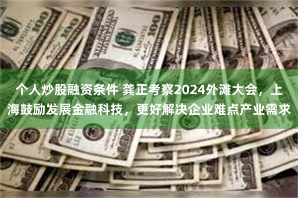 个人炒股融资条件 龚正考察2024外滩大会，上海鼓励发展金融科技，更好解决企业难点产业需求