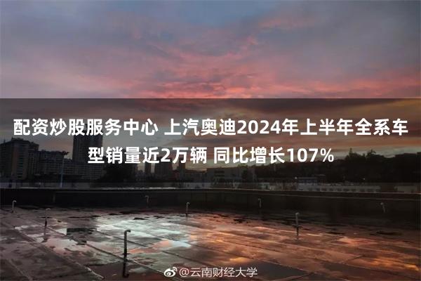 配资炒股服务中心 上汽奥迪2024年上半年全系车型销量近2万辆 同比增长107%