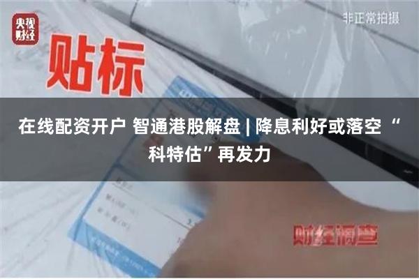 在线配资开户 智通港股解盘 | 降息利好或落空 “科特估”再发力