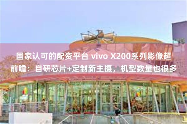 国家认可的配资平台 vivo X200系列影像超前瞻：自研芯片+定制新主摄，机型数量也很多