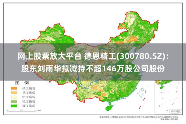 网上股票放大平台 德恩精工(300780.SZ)：股东刘雨华拟减持不超146万股公司股份