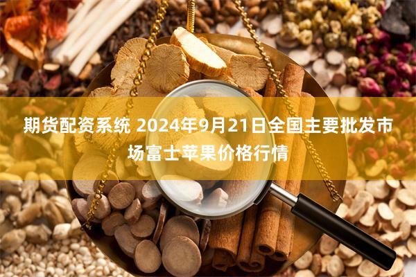 期货配资系统 2024年9月21日全国主要批发市场富士苹果价格行情