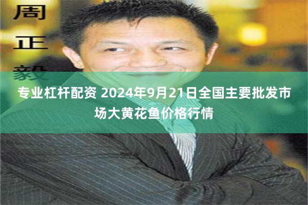 专业杠杆配资 2024年9月21日全国主要批发市场大黄花鱼价格行情