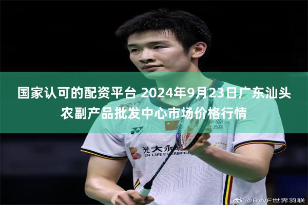 国家认可的配资平台 2024年9月23日广东汕头农副产品批发中心市场价格行情