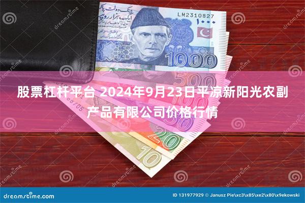 股票杠杆平台 2024年9月23日平凉新阳光农副产品有限公司价格行情